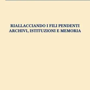Riallacciando i fili pendenti. Archivi, istituzioni e memoria Ordina Subito
