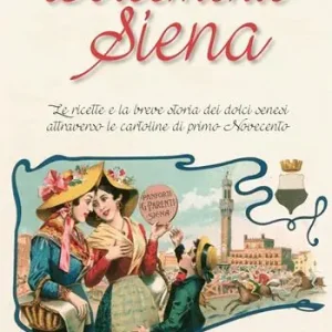 Dolcemente Siena. Le ricette e la breve storia dei dolci senesi attraverso le cartoline del primo Novecento Non Perdere