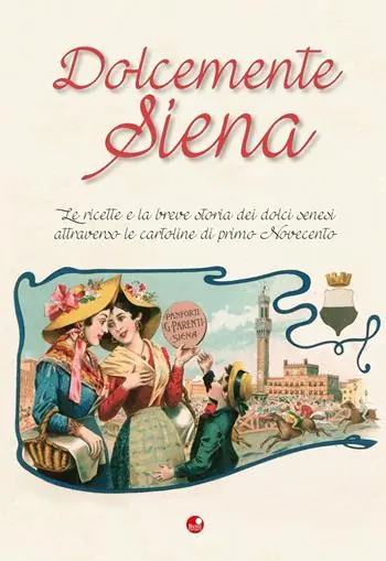 Dolcemente Siena. Le ricette e la breve storia dei dolci senesi attraverso le cartoline del primo Novecento Non Perdere