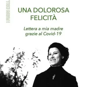 Una dolorosa felicità. Lettera a mia madre grazie al Covid-19 Prezzo Ridotto