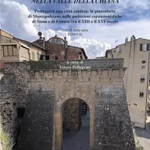 Fortificare con arte nella Valle della Chiana. Vol. 9/3 Proteggere una città contesa la piazzaforte di Montepulciano nelle ambizioni espansionistiche di Siena e di Firenze tra il XIII e il XVI secolo Novità
