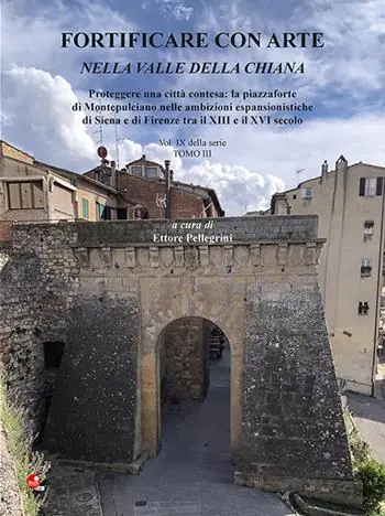 Fortificare con arte nella Valle della Chiana. Vol. 9/3 Proteggere una città contesa la piazzaforte di Montepulciano nelle ambizioni espansionistiche di Siena e di Firenze tra il XIII e il XVI secolo Novità