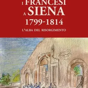 I francesi a Siena. 1799-1814. L‘alba del Risorgimento Popolare