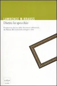 Non Perdere Dietro lo specchio. Il misterioso fascino delle dimensioni addizionali, da Platone alla teoria delle stringhe e oltre