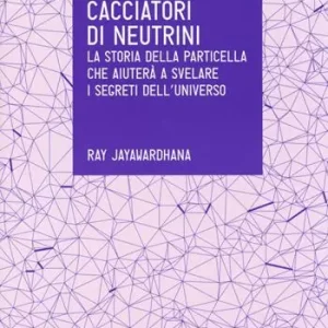 Cacciatori di neutrini. La storia della particella che aiuterà a svelare i segreti dell‘universo Economico