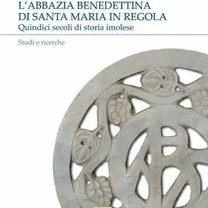 L‘abbazia benedettina di Santa Maria in Regola. Quindici secoli di storia imolese. Studi e ricerche. Ediz. illustrata. Vol. 1 Direttamente Dal Produttore