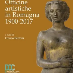 Ultime Pezzi Officine artistiche in Romagna 1900-2017. Ediz. illustrata
