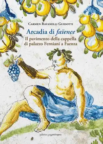 Arcadia di faïence. Il pavimento della cappella di palazzo Ferniani a Faenza. Ediz. illustrata Pagamento Sicuro