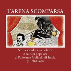 Must-Have L‘ arena scomparsa. Storia sociale, vita politica e cultura popolare al Politeama Golinelli di Imola (1870-1960)
