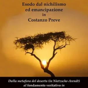 Solo Oggi L‘albero filosofico del Ténéré. Esodo dal nichilismo ed emancipazione in Costanzo Preve. Dalla metafora del deserto (in Nietzsche-Arendt) al fondamento veritativo in Costanzo Preve