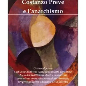 Costanzo Preve e l‘anarchismo. Critica al potere e all‘individualismo senza fondamento veritativo, elogio dei diritti individuali e comunitari, comunismo come sperimentazione libertaria, nel perenne nucleo anarchico della filosofia Compra Adesso