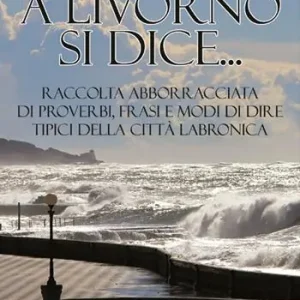 Economico A Livorno di dice... Raccolta abborracciata di proverbi, frasi e modi di dire, tipici della città labronica