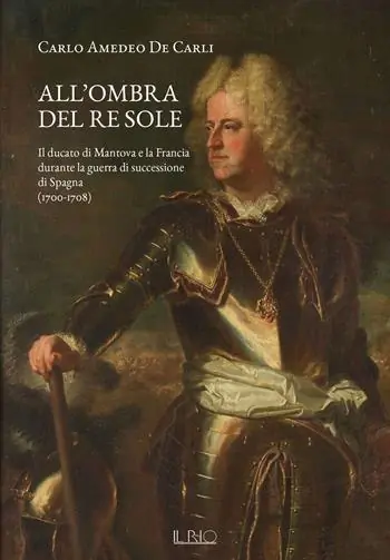All‘ombra del Re Sole. Il ducato di Mantova e la Francia durante la guerra di successione di Spagna (1700-1708) Compra Oggi Stesso
