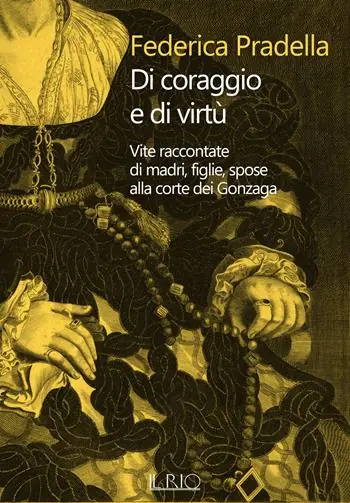 Di coraggio e di virtù. Vite raccontate di madri, figlie, spose alla corte dei Gonzaga Offerta Limitata