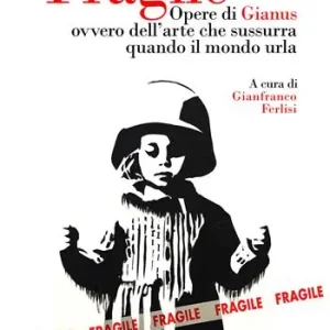 Quantità Limitata Fragile. Opere di Gianus ovvero dell‘arte che sussurra quando il mondo urla