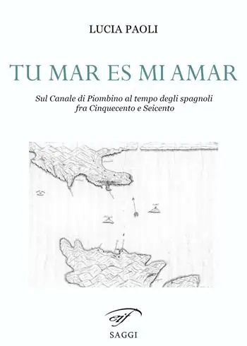 Tu mar es mi amar. Sul Canale di Piombino al tempo degli spagnoli fra Cinquecento e Seicento Ordina Subito