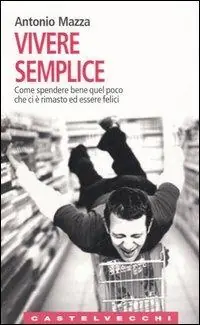 Più Venduto Vivere semplice. Come spendere bene quel poco che ci è rimasto ed essere felici