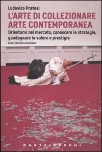 Compra Online L‘arte di collezionare arte contemporanea. Orientarsi nel mercato, conoscere le strategie, guadagnare in valore e prestigio