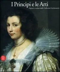 I principi e le arti. Dipinti e sculture della collezione Liechtenstein. Catalogo della mostra (Milano, 28 settembre-17 dicembre 2006). Ediz. illustrata Saldi