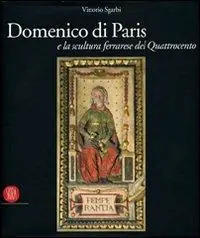 Domenico di Paris e la scultura a Ferrara nel Quattrocento. Ediz. illustrata Nuova Collezione