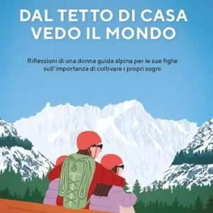 Dal tetto di casa vedo il mondo. Riflessioni di una donna guida alpina per le sue figlie sull‘importanza di coltivare i propri sogni Offerta Lampo