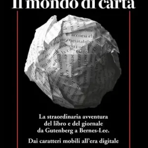 Il mondo di carta. La straordinaria avventura del libro e del giornale da Gutenberg a Bernes-Lee. Dai caratteri mobili all’era digitale Professionale