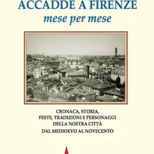 Accadde a Firenze mese per mese. Cronaca, storia, feste, tradizioni e personaggi della nostra città dal Medioevo al Novecento Soddisfatti O Rimborsati