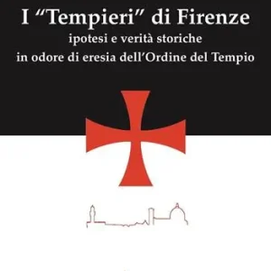 I «Tempieri» di Firenze. Ipotesi e verità storiche in odore di eresia dell‘Ordine del Tempio. Ediz. illustrata Di Tendenza