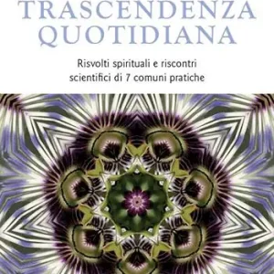 Trascendenza quotidiana. Risvolti spirituali e riscontri scientifici di 7 comuni pratiche Non Perdere
