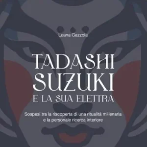 Tadashi Suzuki e la sua Elettra. Sospesi tra la riscoperta di una ritualità millenaria e la personale ricerca interiore Pagamento Sicuro