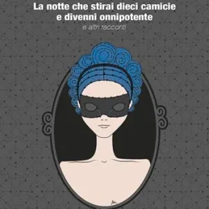 Ultimissimo Modello La notte che stirai dieci camicie e divenni onnipotente