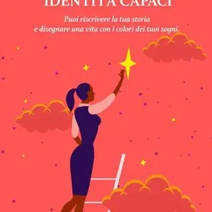 Identità Capaci. Puoi riscrivere la tua storia e disegnare una vita con i colori dei tuoi sogni Solo Oggi