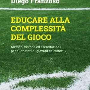 Educare alla complessità del gioco. Metodo, visione ed esercitazioni per allenatori di giovani calciatori Soddisfatti O Rimborsati