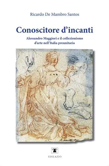 Conoscitore d’incanti. Alessandro Maggiori e il collezionismo d’arte nell’Italia preunitaria. Nuova ediz. Prezzo Scontato