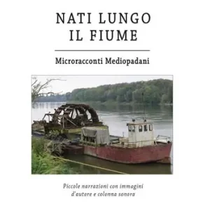 Nati lungo il fiume. Microracconti mediopadani. Piccole narrazioni con immagini d‘autore e colonna sonora Scelto Dai Clienti