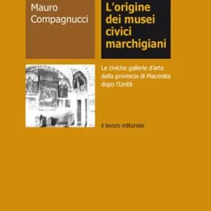Prezzo Conveniente L‘origine dei musei civici marchigiani. Le civiche gallerie d‘arte della provincia di Macerata dopo l‘Unità