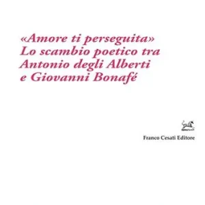 Spedito Oggi «Amore ti perseguita». Lo scambio poetico tra Antonio degli Alberti e Giovanni Bonafé