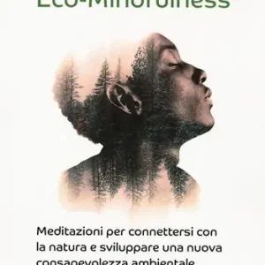 Quantità Limitata Eco-Mindfulness. Meditazioni per connettersi con la natura e sviluppare una nuova consapevolezza ambientale