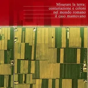 Misurare la terra centuriazione e coloni nel mondo romano. Il caso mantovano Nuova Collezione