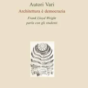 Architettura è democrazia. Frank Lloyd Wright parla con gli studenti Spedito Oggi