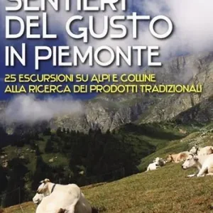 Popolare Sentieri del gusto in Piemonte. 25 escursioni su Alpi e colline alla ricerca dei prodotti tradizionali. Ediz. illustrata