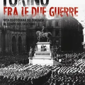Torino tra le due guerre. Vita quotidiana dei torinesi al tempo del fascismo. Ediz. illustrata Novità