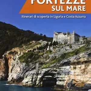 Fortezze sul mare. Itinerari di scoperta in Liguria e Costa Azzurra Offerta Lampo