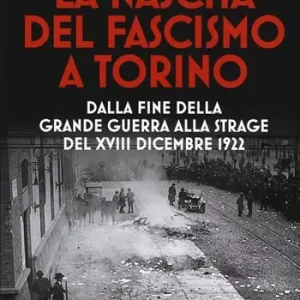 La nascita del fascismo a Torino. Dalla fine della grande guerra alla strage del XVIII dicembre 1922 Pagamento Sicuro