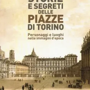 Storie e segreti delle piazze di Torino. Personaggi e luoghi nelle immagini d‘epoca Popolare