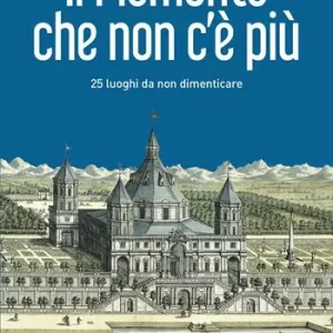 Affare Il Piemonte che non c‘è più. 25 luoghi da non dimenticare