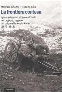 La frontiera contesa. I piani svizzeri di attacco all‘Italia nel rapporto segreto del colonnello Arnold Keller. (1870-1918) Ordina Subito