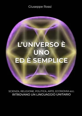 L‘ universo è uno ed è semplice. Scienza, religione, politica, arte, economia ecc. ritrovano un linguaggio unitario Subito Disponibile