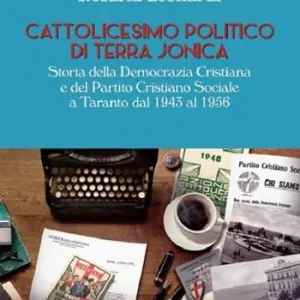 Cattolicesimo politico di Terra Jonica. Storia della Democrazia Cristiana Sociale a Taranto dal 1943 al 1956 Quantità Limitata