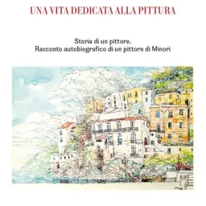 Una vita dedicata alla pittura. Storia di un pittore. Racconto autobiografico di un pittore di Minori Acquista Ora